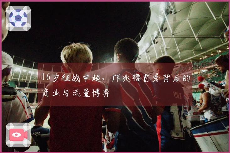 16岁征战中超，邝兆镭首秀背后的商业与流量博弈