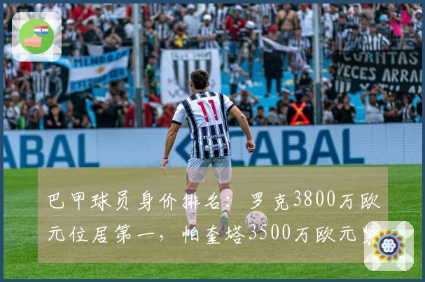 巴甲球员身价排名：罗克3800万欧元位居第一，帕奎塔3500万欧元紧随其后