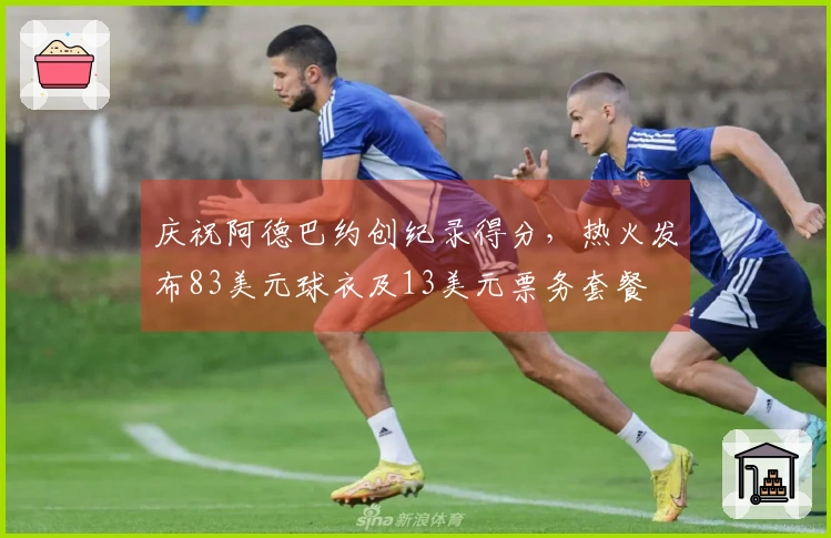 庆祝阿德巴约创纪录得分，热火发布83美元球衣及13美元票务套餐