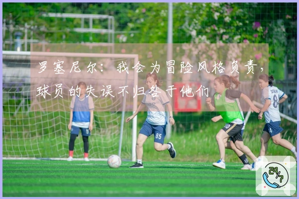 罗塞尼尔：我会为冒险风格负责，球员的失误不归咎于他们