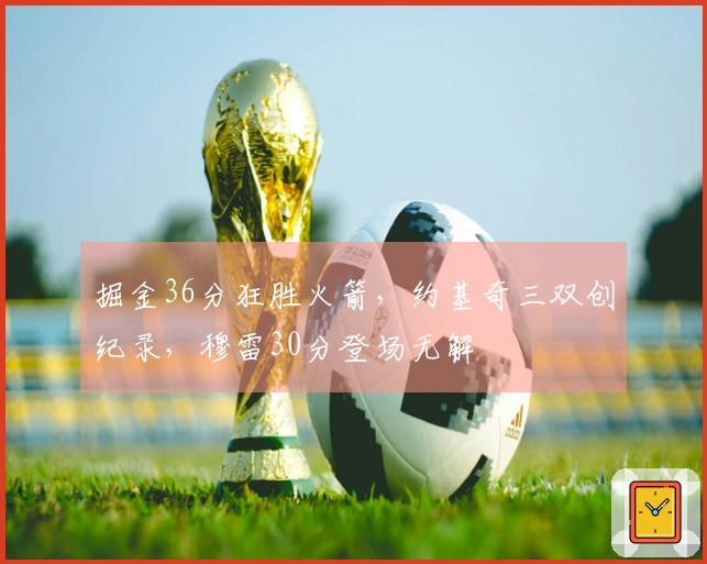 掘金36分狂胜火箭，约基奇三双创纪录，穆雷30分登场无解