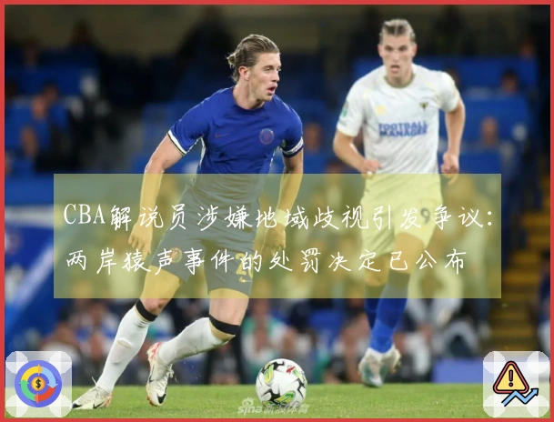 CBA解说员涉嫌地域歧视引发争议：两岸猿声事件的处罚决定已公布