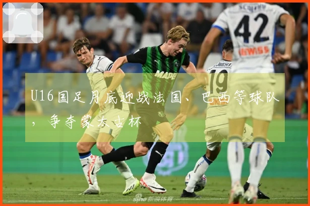 U16国足月底迎战法国、巴西等球队，争夺蒙太古杯