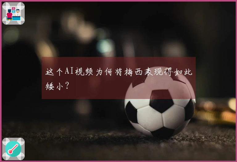 这个AI视频为何将梅西表现得如此矮小？