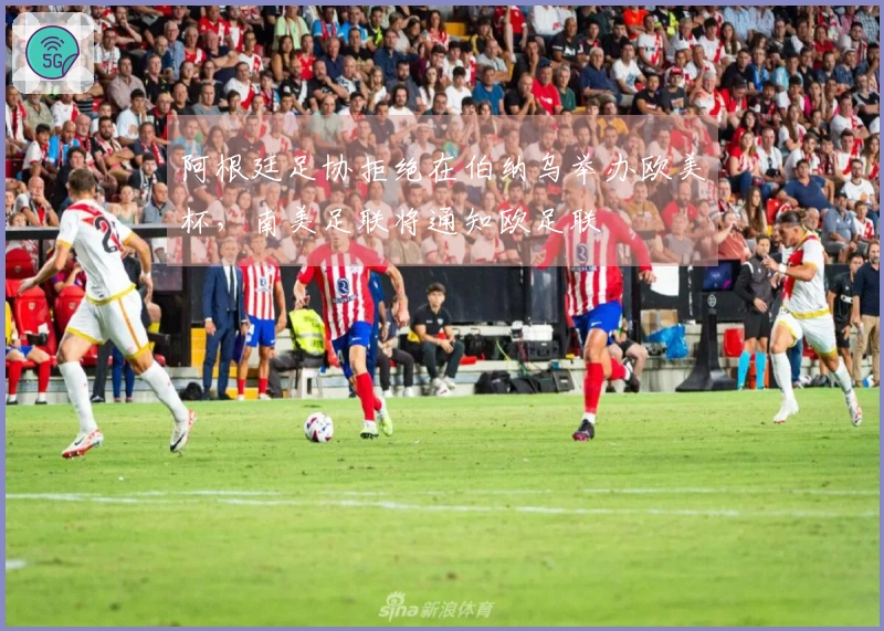 阿根廷足协拒绝在伯纳乌举办欧美杯，南美足联将通知欧足联