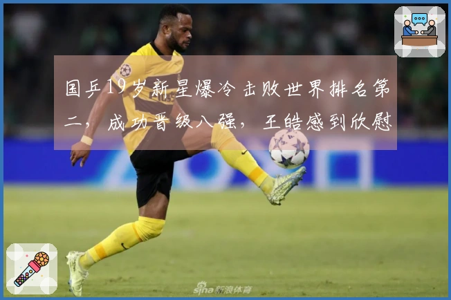 国乒19岁新星爆冷击败世界排名第二，成功晋级八强，王皓感到欣慰
