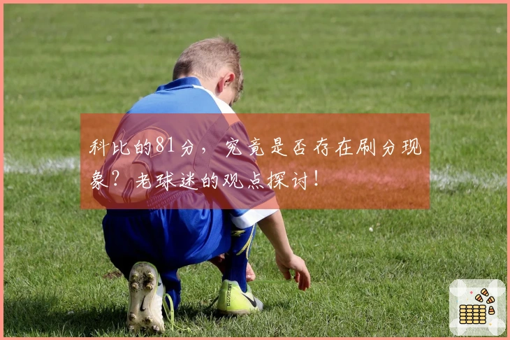 科比的81分，究竟是否存在刷分现象？老球迷的观点探讨！