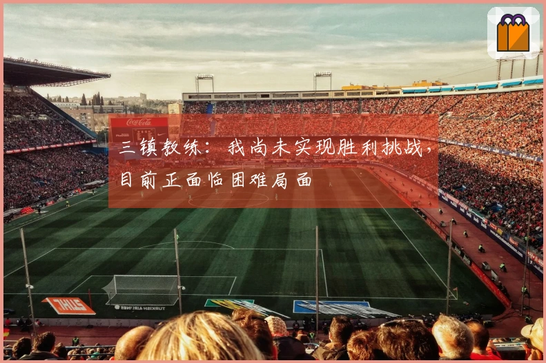 三镇教练：我尚未实现胜利挑战，目前正面临困难局面