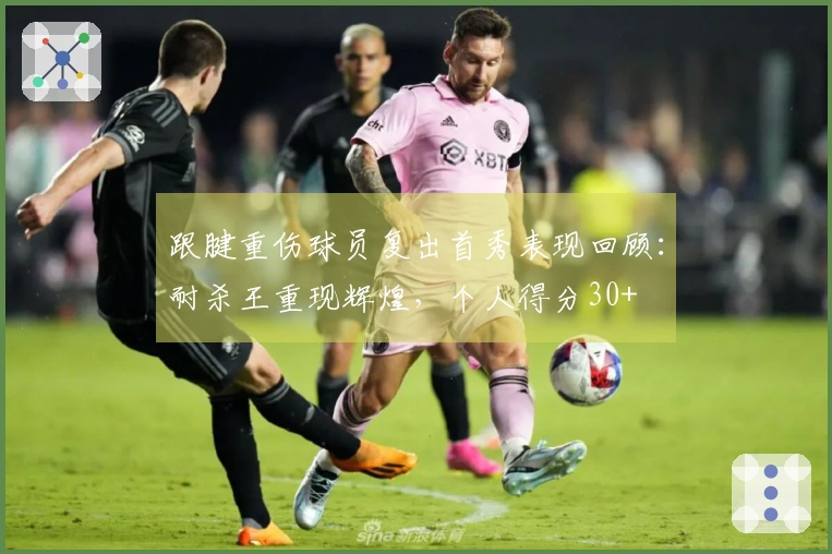 跟腱重伤球员复出首秀表现回顾：耐杀王重现辉煌，个人得分30+