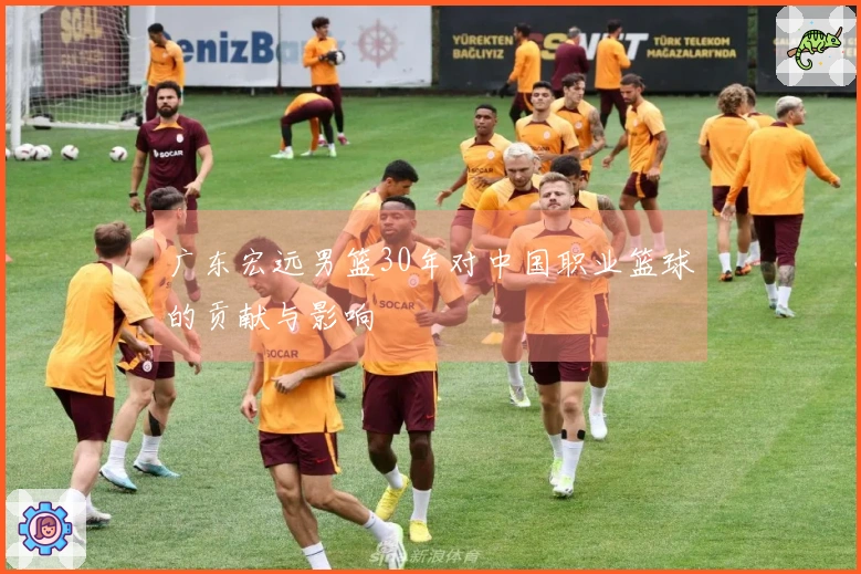 广东宏远男篮30年对中国职业篮球的贡献与影响