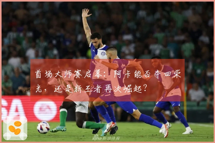 首场大师赛启幕：阿卡能否夺回荣光，还是新王者再次崛起？