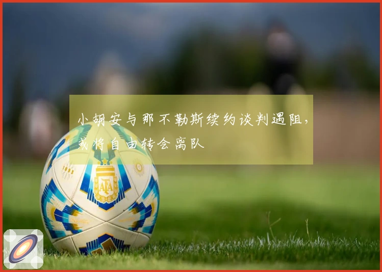 小胡安与那不勒斯续约谈判遇阻，或将自由转会离队