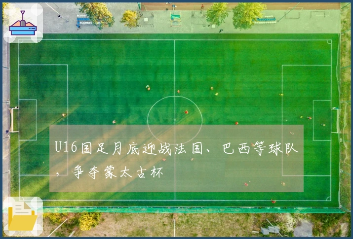 U16国足月底迎战法国、巴西等球队，争夺蒙太古杯