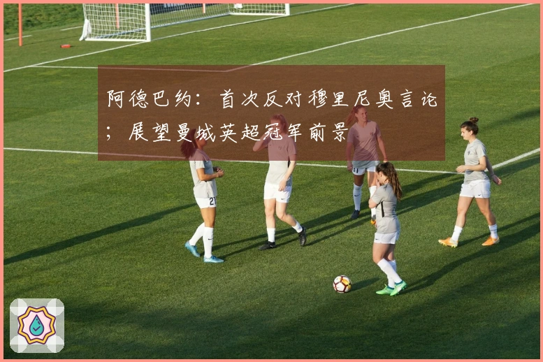阿德巴约：首次反对穆里尼奥言论；展望曼城英超冠军前景