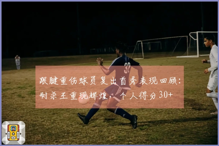 跟腱重伤球员复出首秀表现回顾：耐杀王重现辉煌，个人得分30+