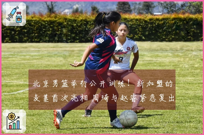 北京男篮举行公开训练！新加盟的麦基首次亮相 周琦与赵睿紧急复出