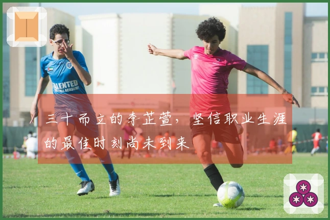 三十而立的李芷萱，坚信职业生涯的最佳时刻尚未到来
