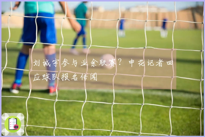 刘诚宇参与业余联赛？申花记者回应球队报名传闻