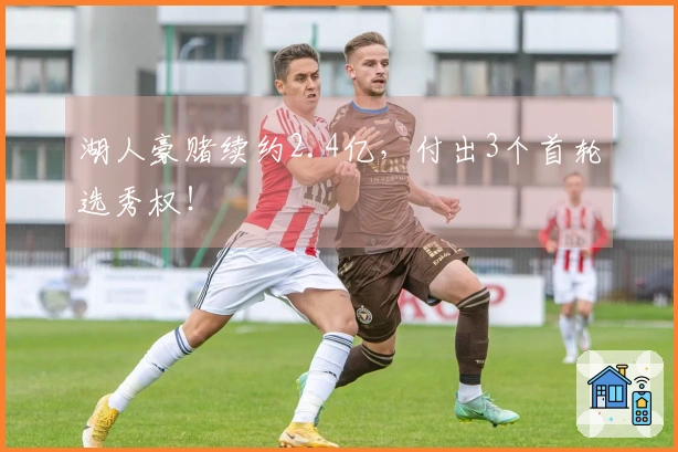 湖人豪赌续约2.4亿，付出3个首轮选秀权！