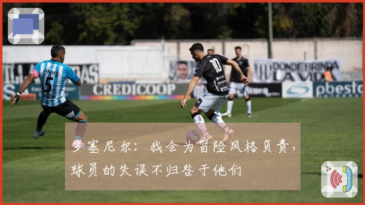 罗塞尼尔：我会为冒险风格负责，球员的失误不归咎于他们