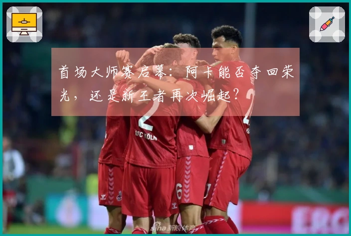 首场大师赛启幕：阿卡能否夺回荣光，还是新王者再次崛起？