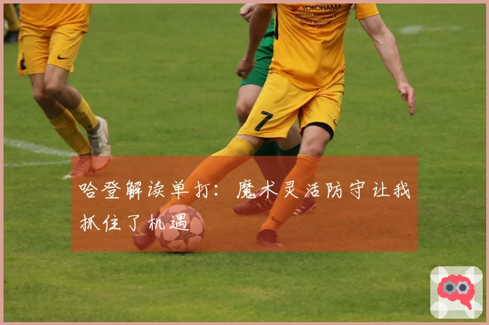 哈登解读单打：魔术灵活防守让我抓住了机遇