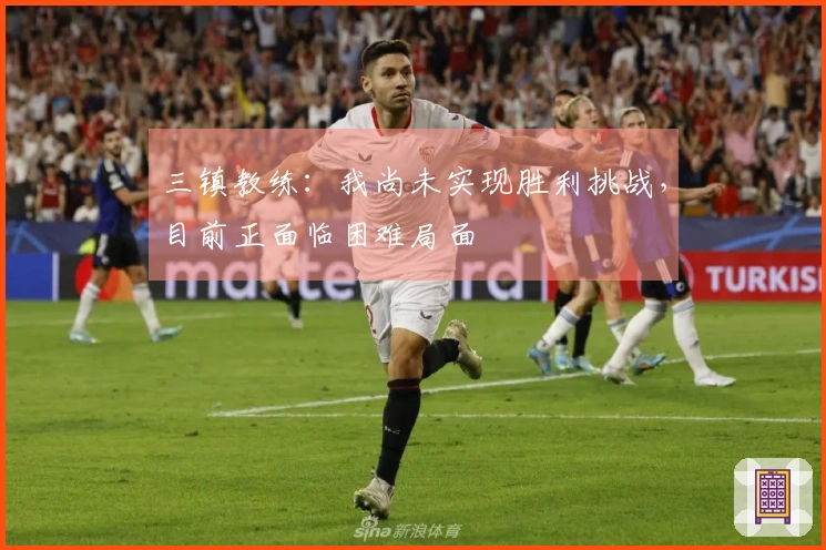 三镇教练：我尚未实现胜利挑战，目前正面临困难局面