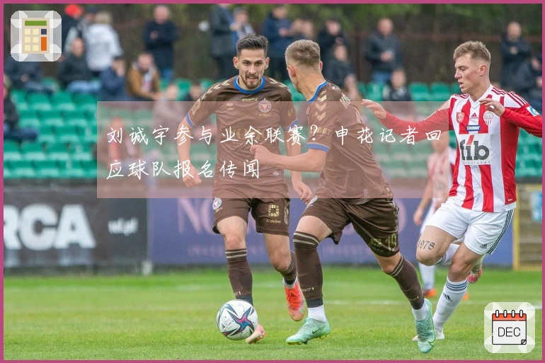 刘诚宇参与业余联赛？申花记者回应球队报名传闻